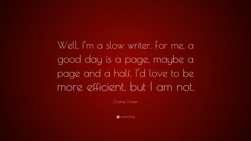 Charles Frazier Quote: “Well, I’m a slow writer. For me, a good day is a page, maybe a page and a half. I’d love to be more efficient, but I am not.”