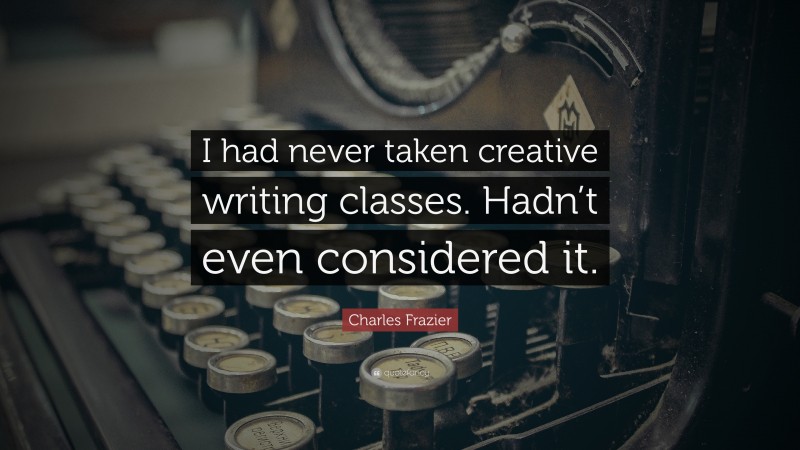 Charles Frazier Quote: “I had never taken creative writing classes. Hadn’t even considered it.”