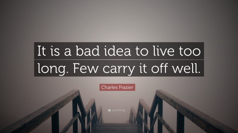 Charles Frazier Quote: “It is a bad idea to live too long. Few carry it off well.”