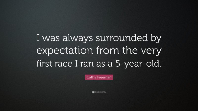 Cathy Freeman Quote: “I was always surrounded by expectation from the very first race I ran as a 5-year-old.”