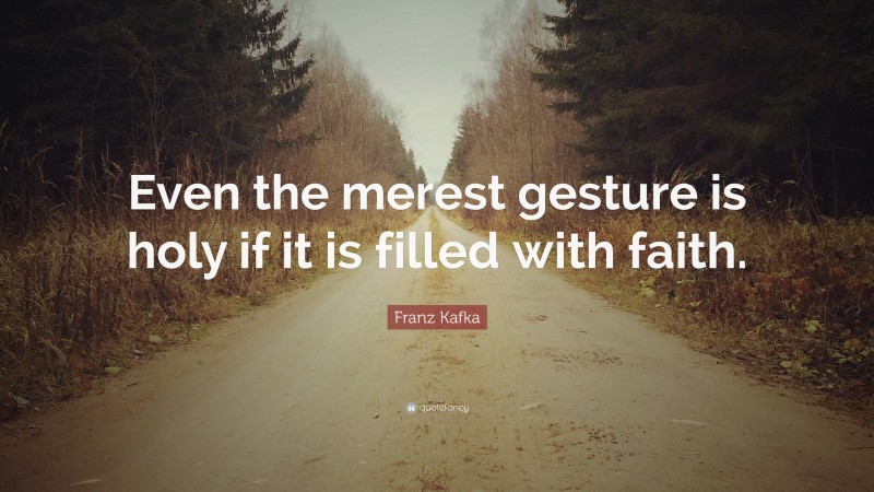 Franz Kafka Quote: “Even the merest gesture is holy if it is filled with faith.”