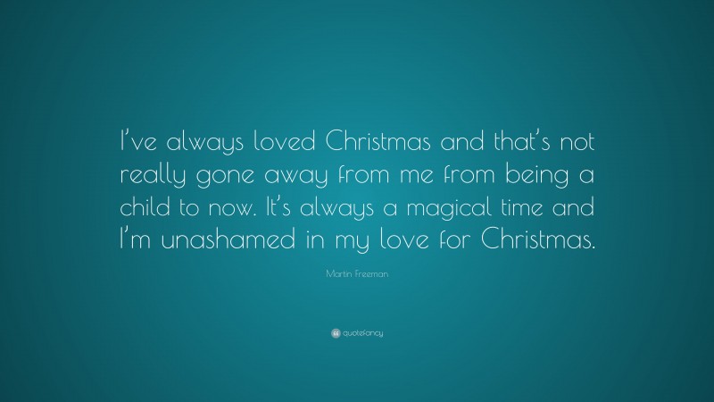 Martin Freeman Quote: “I’ve always loved Christmas and that’s not really gone away from me from being a child to now. It’s always a magical time and I’m unashamed in my love for Christmas.”