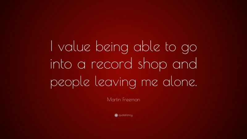 Martin Freeman Quote: “I value being able to go into a record shop and people leaving me alone.”