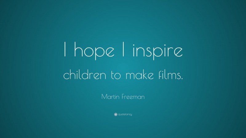 Martin Freeman Quote: “I hope I inspire children to make films.”