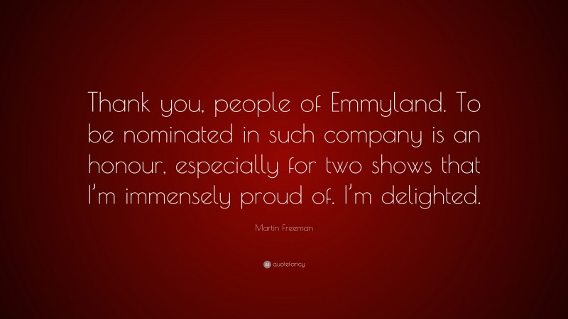 Martin Freeman Quote: “Thank you, people of Emmyland. To be nominated in such company is an honour, especially for two shows that I’m immensely proud of. I’m delighted.”