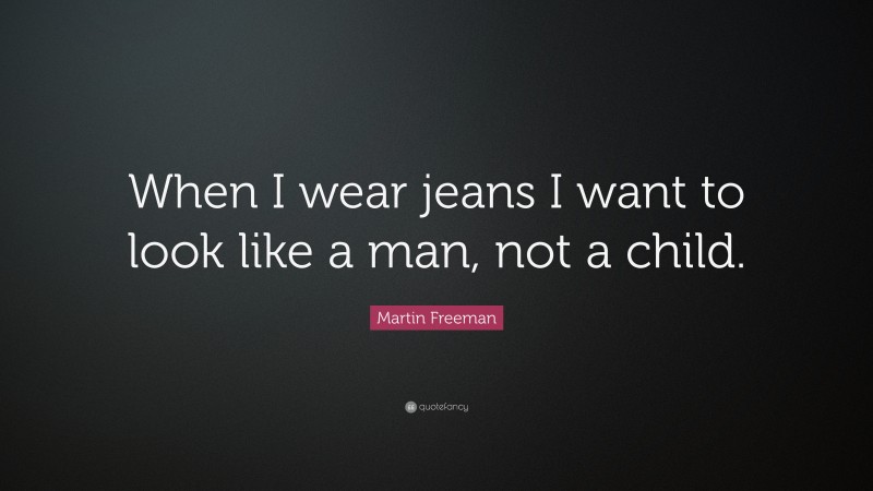Martin Freeman Quote: “When I wear jeans I want to look like a man, not a child.”