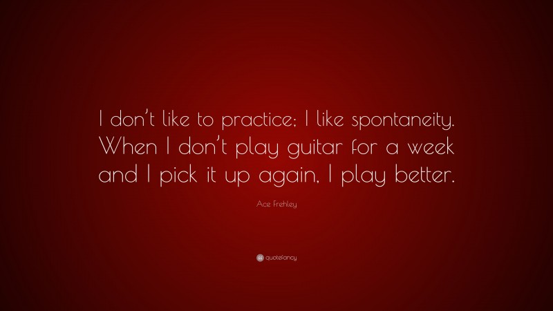 Ace Frehley Quote: “I don’t like to practice; I like spontaneity. When I don’t play guitar for a week and I pick it up again, I play better.”