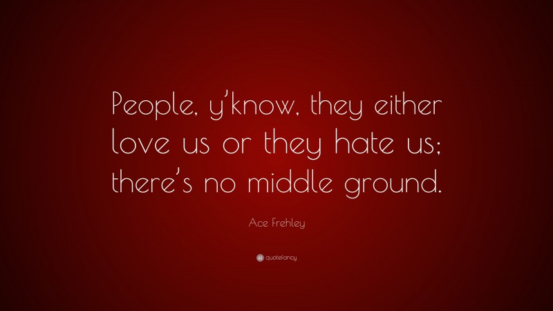 Ace Frehley Quote: “People, y’know, they either love us or they hate us; there’s no middle ground.”