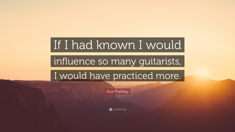 Ace Frehley Quote: “If I had known I would influence so many guitarists, I would have practiced more.”