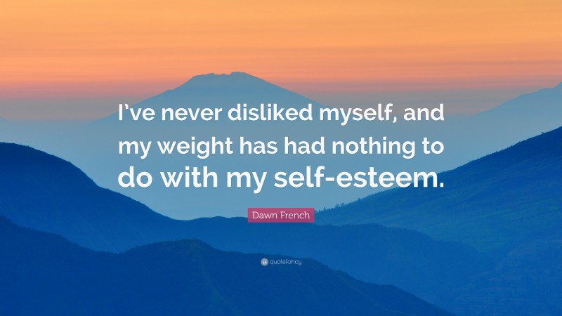 Dawn French Quote: “I’ve never disliked myself, and my weight has had nothing to do with my self-esteem.”