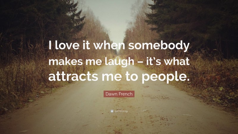 Dawn French Quote: “I love it when somebody makes me laugh – it’s what attracts me to people.”