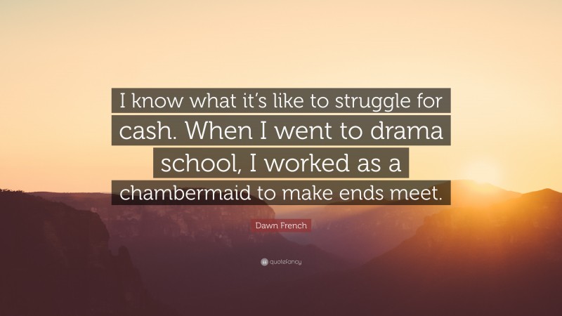 Dawn French Quote: “I know what it’s like to struggle for cash. When I went to drama school, I worked as a chambermaid to make ends meet.”