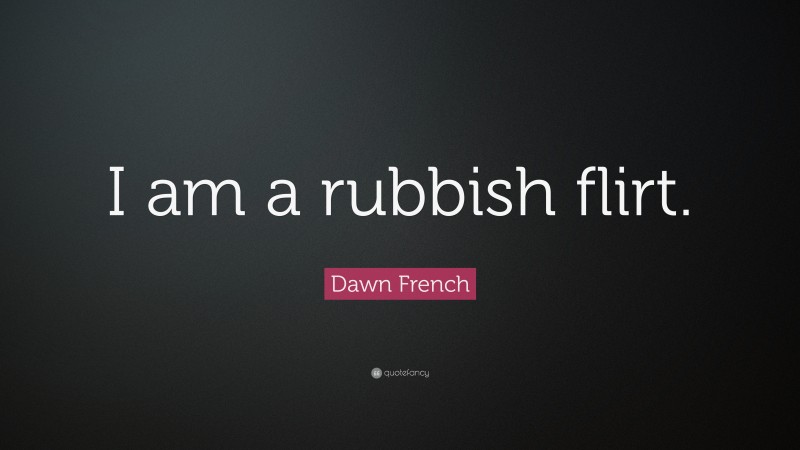 Dawn French Quote: “I am a rubbish flirt.”