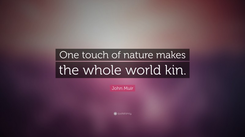 John Muir Quote: “One touch of nature makes the whole world kin.”