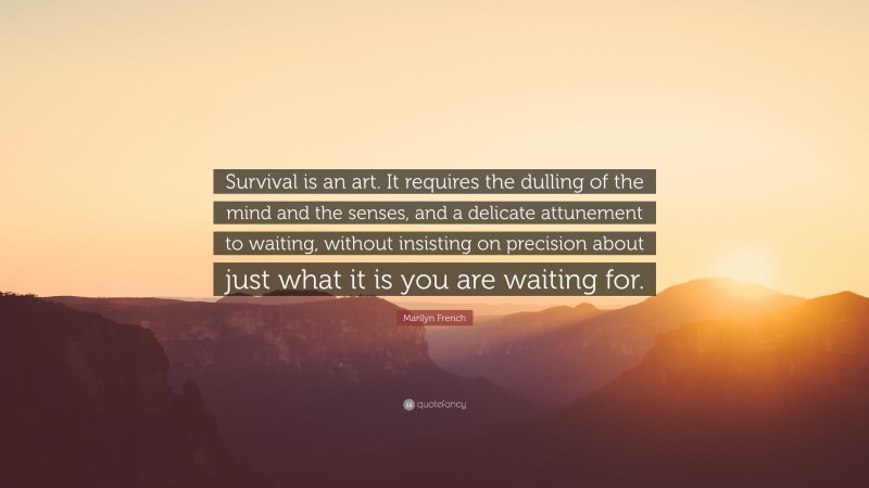 Marilyn French Quote: “Survival is an art. It requires the dulling of the mind and the senses, and a delicate attunement to waiting, without insisting on precision about just what it is you are waiting for.”