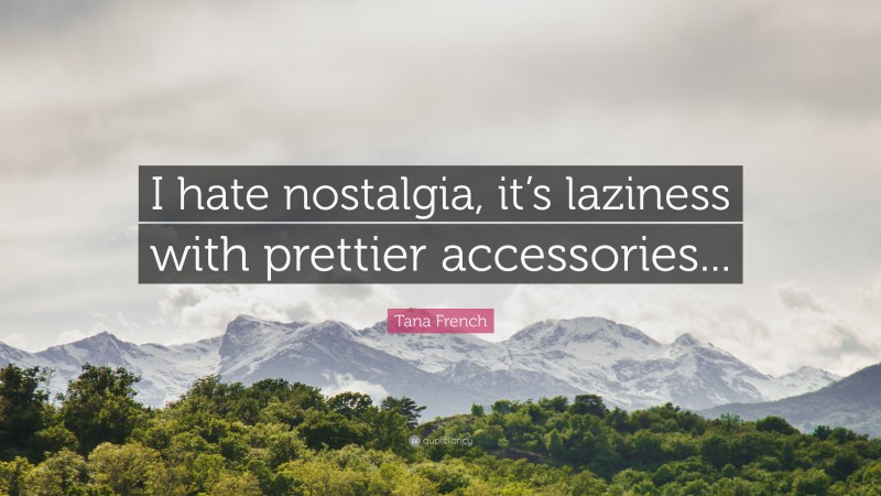 Tana French Quote: “I hate nostalgia, it’s laziness with prettier accessories...”
