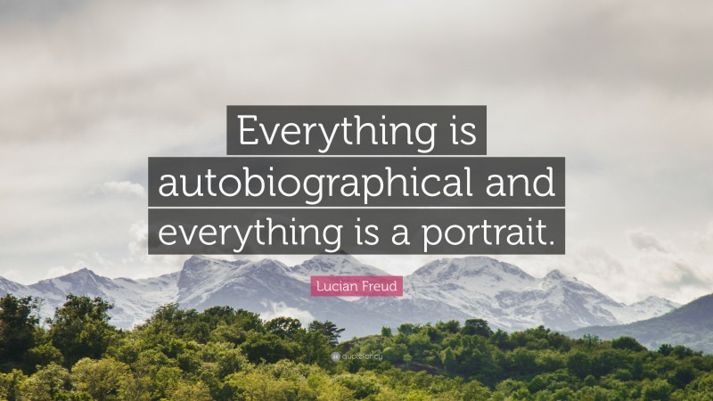 Lucian Freud Quote: “Everything is autobiographical and everything is a portrait.”