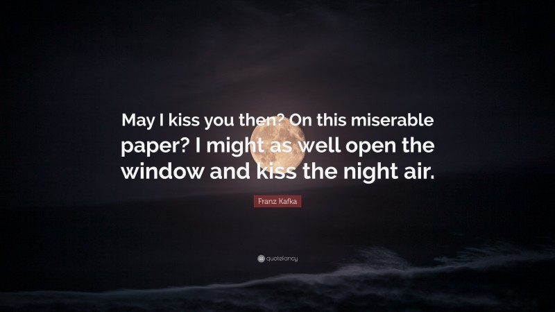 Franz Kafka Quote: “May I kiss you then? On this miserable paper? I might as well open the window and kiss the night air.”