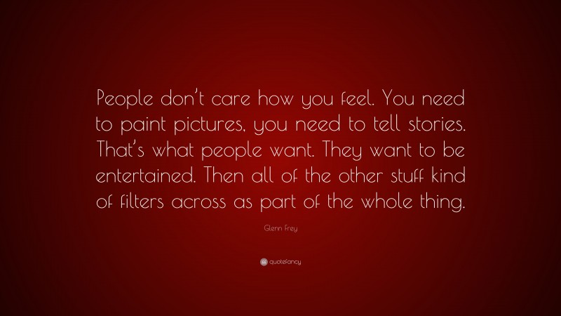 Glenn Frey Quote: “People don’t care how you feel. You need to paint pictures, you need to tell stories. That’s what people want. They want to be entertained. Then all of the other stuff kind of filters across as part of the whole thing.”