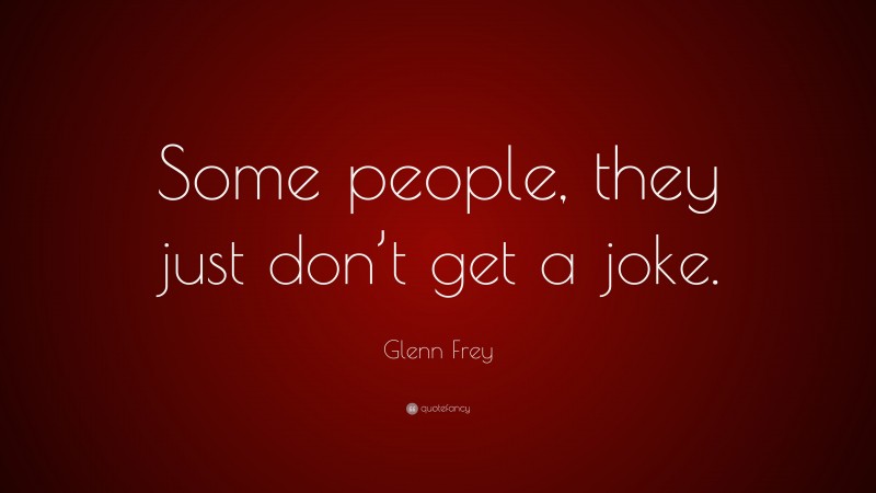 Glenn Frey Quote: “Some people, they just don’t get a joke.”