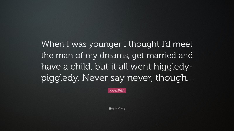 Anna Friel Quote: “When I was younger I thought I’d meet the man of my dreams, get married and have a child, but it all went higgledy-piggledy. Never say never, though...”
