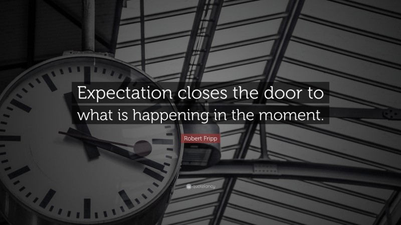 Robert  Fripp Quotes: “Expectation closes the door to what is happening in the moment.” — Robert Fripp