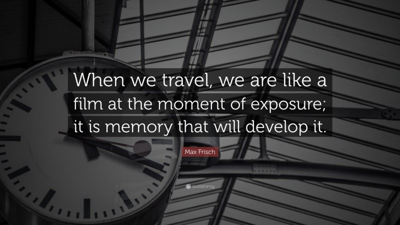 Max Frisch Quote: “When we travel, we are like a film at the moment of exposure; it is memory that will develop it.”