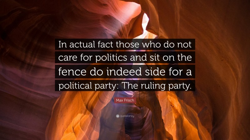 Max Frisch Quote: “In actual fact those who do not care for politics and sit on the fence do indeed side for a political party: The ruling party.”