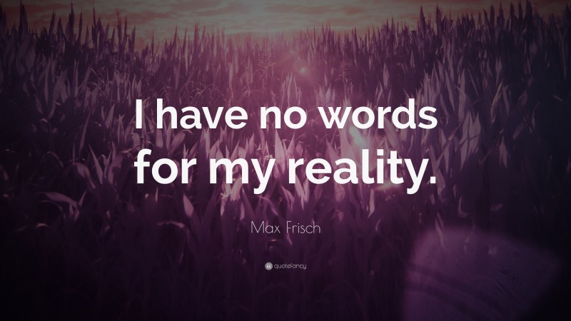 Max Frisch Quote: “I have no words for my reality.”