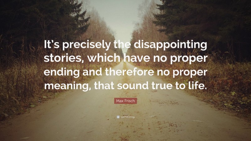 Max Frisch Quote: “It’s precisely the disappointing stories, which have no proper ending and therefore no proper meaning, that sound true to life.”