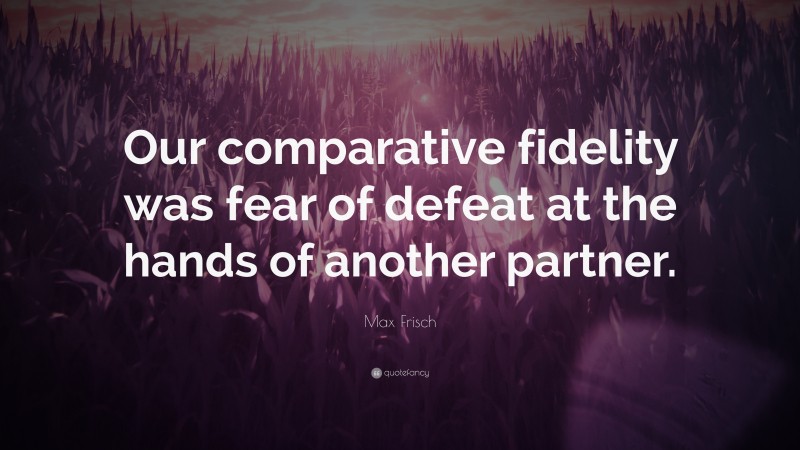Max Frisch Quote: “Our comparative fidelity was fear of defeat at the hands of another partner.”