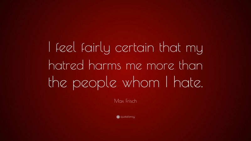 Max Frisch Quote: “I feel fairly certain that my hatred harms me more than the people whom I hate.”