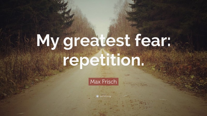 Max Frisch Quote: “My greatest fear: repetition.”