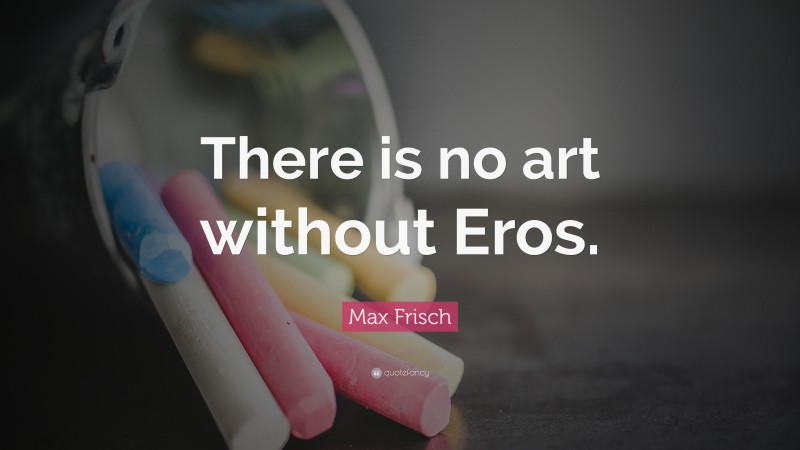 Max Frisch Quote: “There is no art without Eros.”