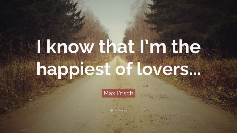 Max Frisch Quote: “I know that I’m the happiest of lovers...”