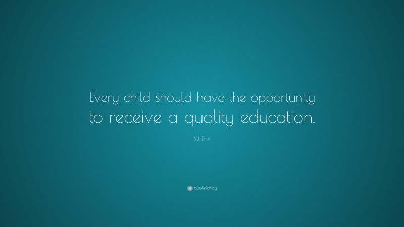 Bill Frist Quote: “Every child should have the opportunity to receive a quality education.”