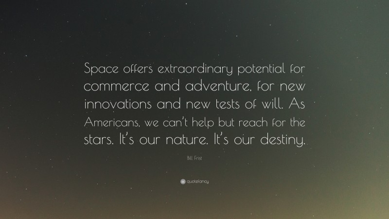 Bill Frist Quote: “Space offers extraordinary potential for commerce and adventure, for new innovations and new tests of will. As Americans, we can’t help but reach for the stars. It’s our nature. It’s our destiny.”