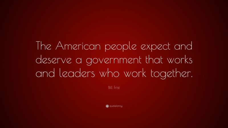 Bill Frist Quote: “The American people expect and deserve a government that works and leaders who work together.”