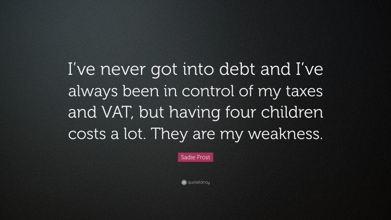 Sadie Frost Quote: “I’ve never got into debt and I’ve always been in control of my taxes and VAT, but having four children costs a lot. They are my weakness.”