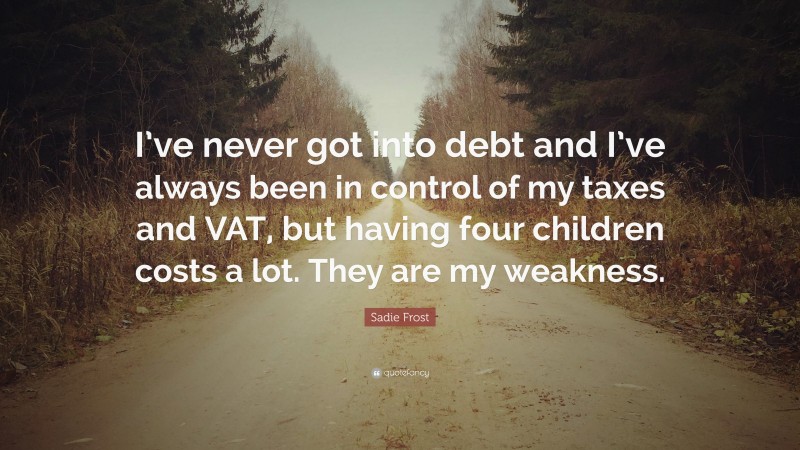 Sadie Frost Quote: “I’ve never got into debt and I’ve always been in control of my taxes and VAT, but having four children costs a lot. They are my weakness.”