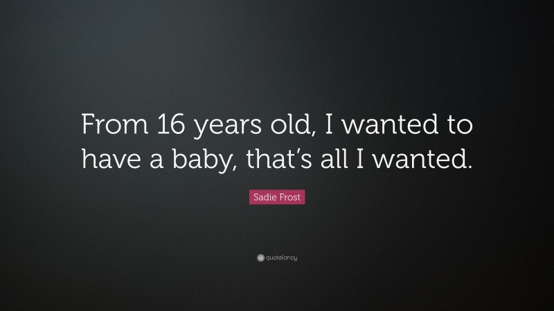Sadie Frost Quote: “From 16 years old, I wanted to have a baby, that’s all I wanted.”