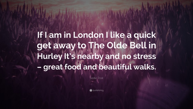 Sadie Frost Quote: “If I am in London I like a quick get away to The Olde Bell in Hurley It’s nearby and no stress – great food and beautiful walks.”