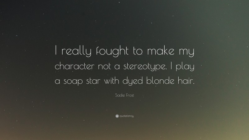 Sadie Frost Quote: “I really fought to make my character not a stereotype. I play a soap star with dyed blonde hair.”