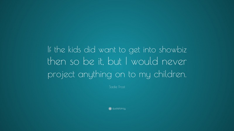 Sadie Frost Quote: “If the kids did want to get into showbiz then so be it, but I would never project anything on to my children.”