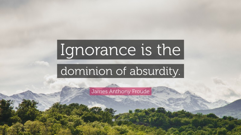 James Anthony Froude Quote: “Ignorance is the dominion of absurdity.”
