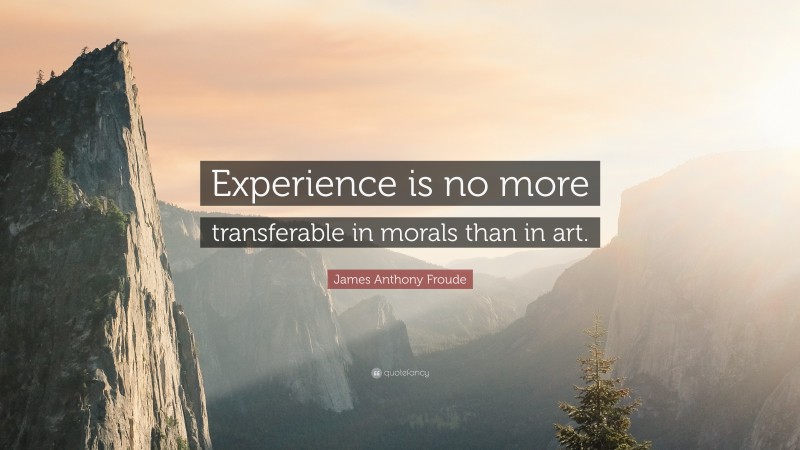 James Anthony Froude Quote: “Experience is no more transferable in morals than in art.”