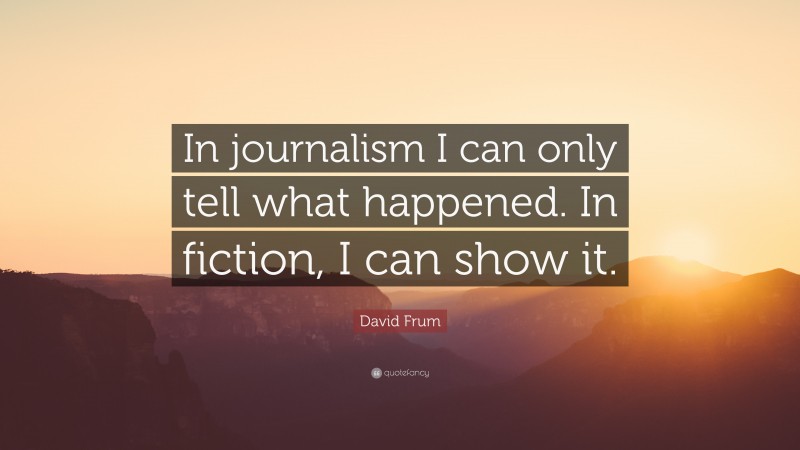 David Frum Quote: “In journalism I can only tell what happened. In fiction, I can show it.”