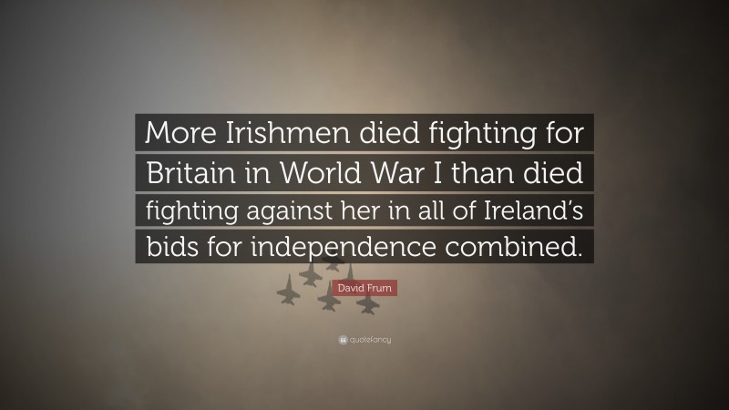 David Frum Quote: “More Irishmen died fighting for Britain in World War I than died fighting against her in all of Ireland’s bids for independence combined.”