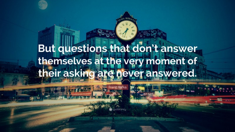 Franz Kafka Quote: “But questions that don’t answer themselves at the very moment of their asking are never answered.”