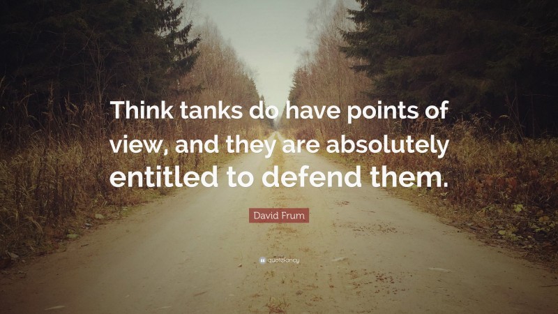 David Frum Quote: “Think tanks do have points of view, and they are absolutely entitled to defend them.”